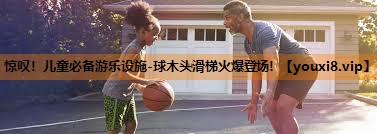 惊叹！儿童必备游乐设施-球木头滑梯火爆登场！