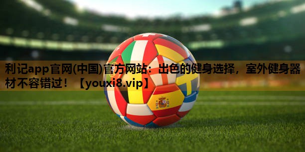 利记app官网(中国)官方网站：出色的健身选择，室外健身器材不容错过！
