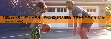 利记app官网(中国)官方网站：塑胶跑道材料大揭秘：了解各种型号的独特之处！