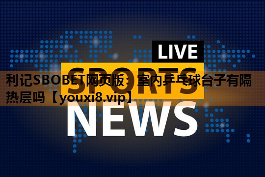 利记SBOBET网页版：室内乒乓球台子有隔热层吗