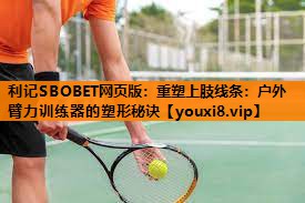 利记SBOBET网页版：重塑上肢线条：户外臂力训练器的塑形秘诀