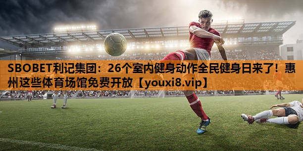 SBOBET利记集团：26个室内健身动作全民健身日来了！惠州这些体育场馆免费开放