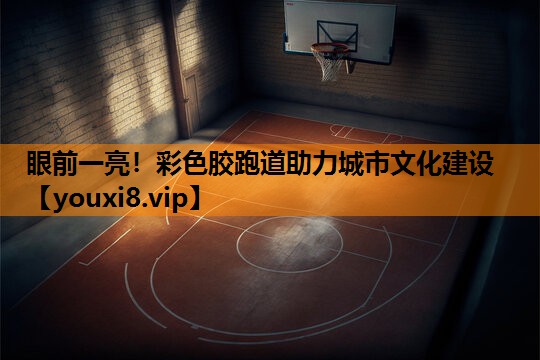 眼前一亮！彩色胶跑道助力城市文化建设