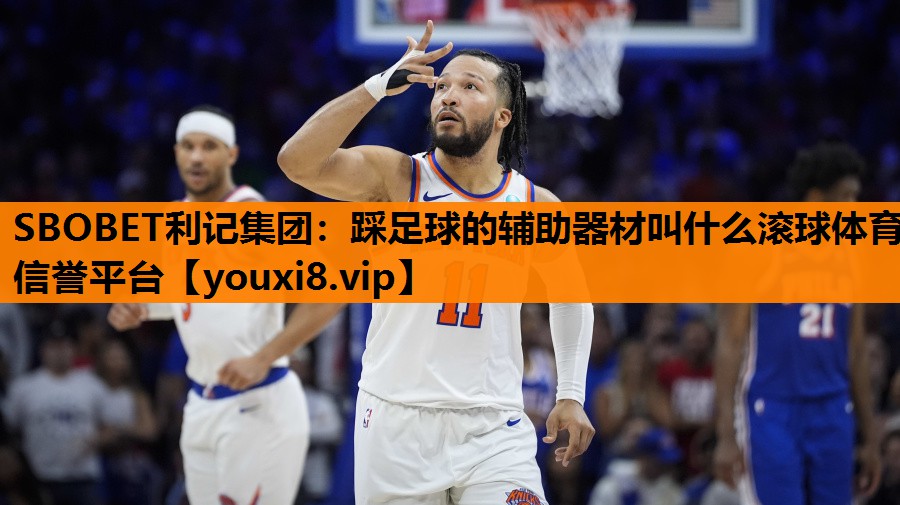 SBOBET利记集团：踩足球的辅助器材叫什么滚球体育信誉平台