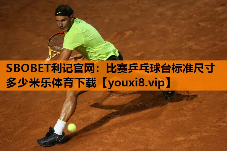 SBOBET利记官网：比赛乒乓球台标准尺寸多少米乐体育下载