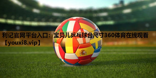 利记官网平台入口：宝贝儿乒乓球台尺寸360体育在线观看