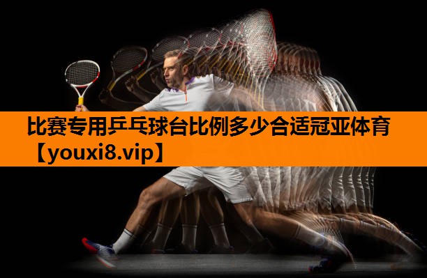 比赛专用乒乓球台比例多少合适冠亚体育