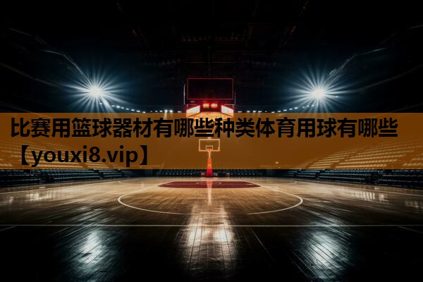 比赛用篮球器材有哪些种类体育用球有哪些