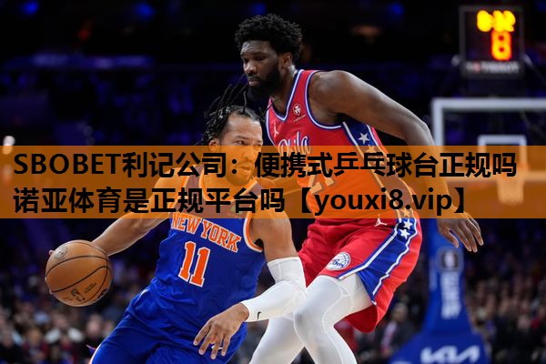 SBOBET利记公司：便携式乒乓球台正规吗诺亚体育是正规平台吗
