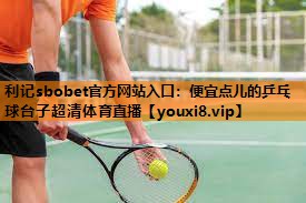 利记sbobet官方网站入口：便宜点儿的乒乓球台子超清体育直播