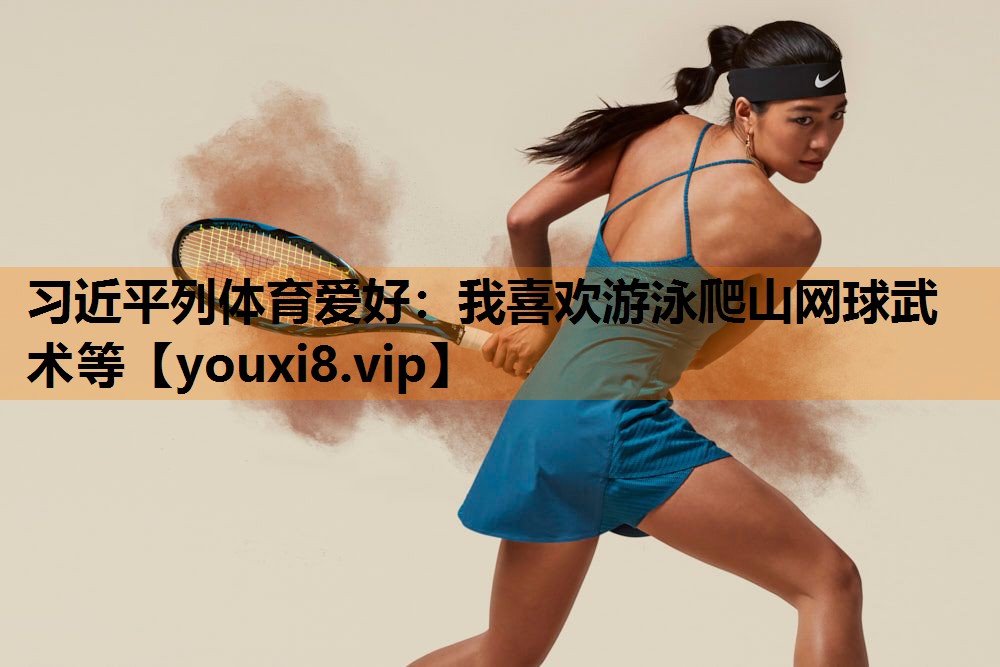 习近平列体育爱好：我喜欢游泳爬山网球武术等