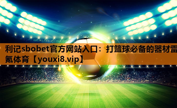 利记sbobet官方网站入口：打篮球必备的器材雷氪体育