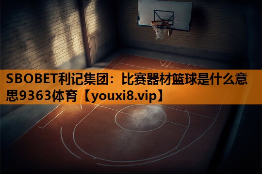 SBOBET利记集团：比赛器材篮球是什么意思9363体育