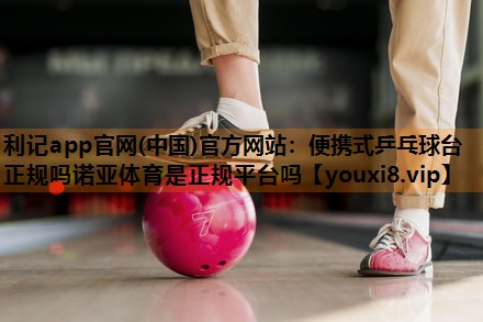 利记app官网(中国)官方网站：便携式乒乓球台正规吗诺亚体育是正规平台吗