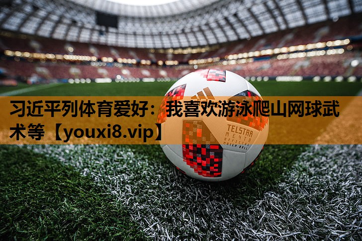 习近平列体育爱好：我喜欢游泳爬山网球武术等
