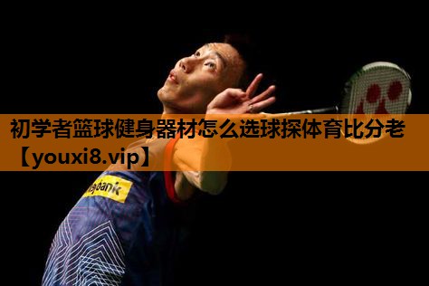 初学者篮球健身器材怎么选球探体育比分老