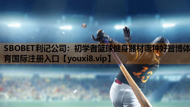 SBOBET利记公司：初学者篮球健身器材哪种好智博体育国际注册入口