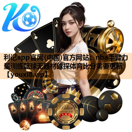 利记app官网(中国)官方网站：nba手臂力量训练篮球无器材球探体育比分需要更新