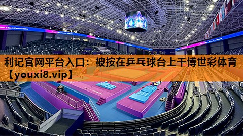 利记官网平台入口：被按在乒乓球台上干博世彩体育