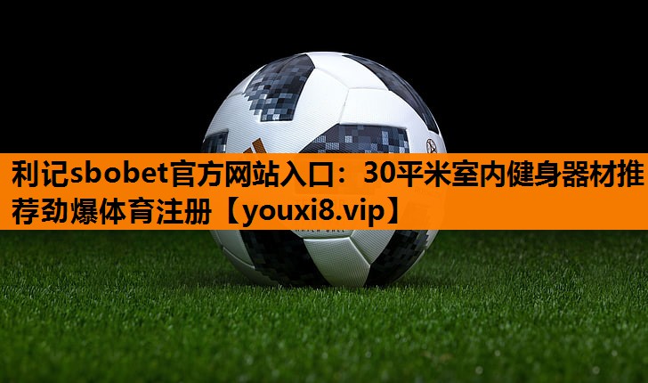 利记sbobet官方网站入口：30平米室内健身器材推荐劲爆体育注册