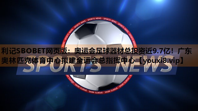 利记SBOBET网页版：奥运会足球器材总投资近9.7亿！广东奥林匹克体育中心拟建全运会总指挥中心