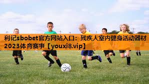 利记sbobet官方网站入口：残疾人室内健身活动器材2023体育赛事