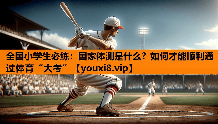全国小学生必练：国家体测是什么？如何才能顺利通过体育“大考”