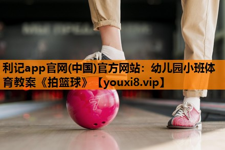 利记app官网(中国)官方网站：幼儿园小班体育教案《拍篮球》