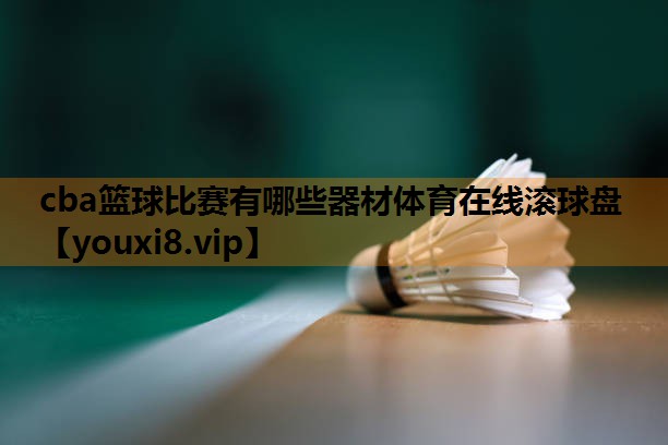 cba篮球比赛有哪些器材体育在线滚球盘