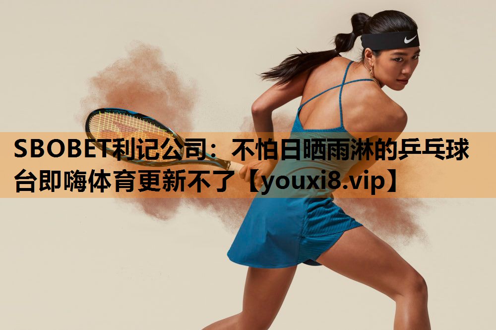 SBOBET利记公司：不怕日晒雨淋的乒乓球台即嗨体育更新不了