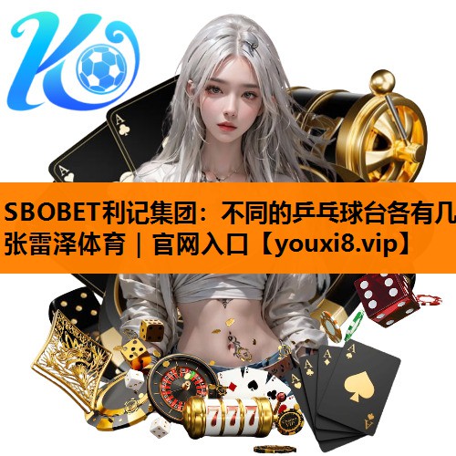 SBOBET利记集团：不同的乒乓球台各有几张雷泽体育｜官网入口