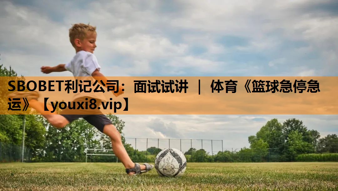 SBOBET利记公司：面试试讲 ｜ 体育《篮球急停急运》