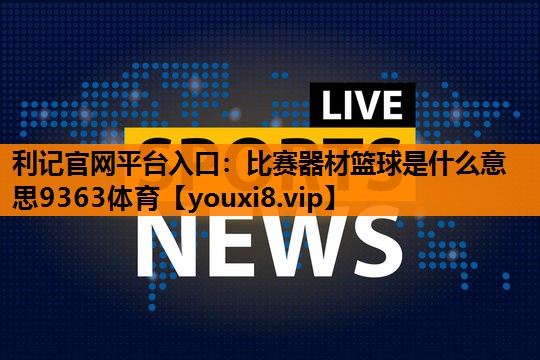 利记官网平台入口：比赛器材篮球是什么意思9363体育