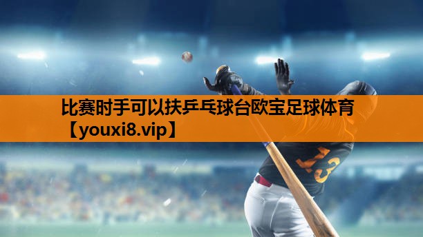 比赛时手可以扶乒乓球台欧宝足球体育