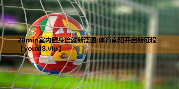 28min室内健身绘就新蓝图 体育南阳开启新征程