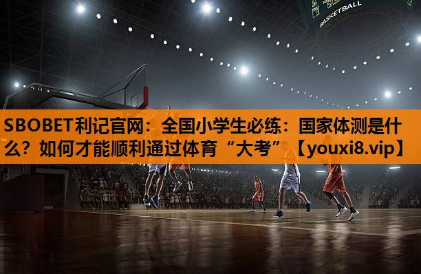 SBOBET利记官网：全国小学生必练：国家体测是什么？如何才能顺利通过体育“大考”
