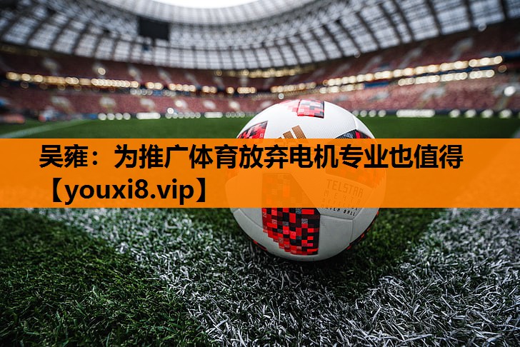 吴雍：为推广体育放弃电机专业也值得