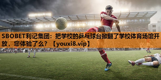 SBOBET利记集团：把学校的乒乓球台掀翻了学校体育场馆开放，您体验了么？