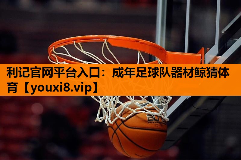 利记官网平台入口：成年足球队器材鲸猜体育