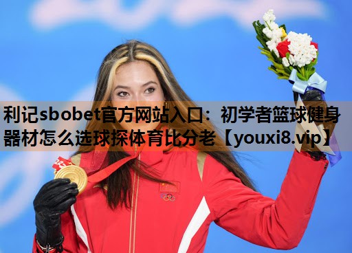 利记sbobet官方网站入口：初学者篮球健身器材怎么选球探体育比分老