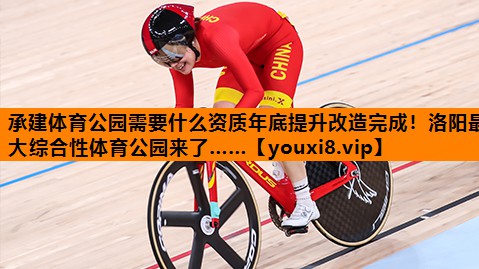 承建体育公园需要什么资质年底提升改造完成！洛阳最大综合性体育公园来了……