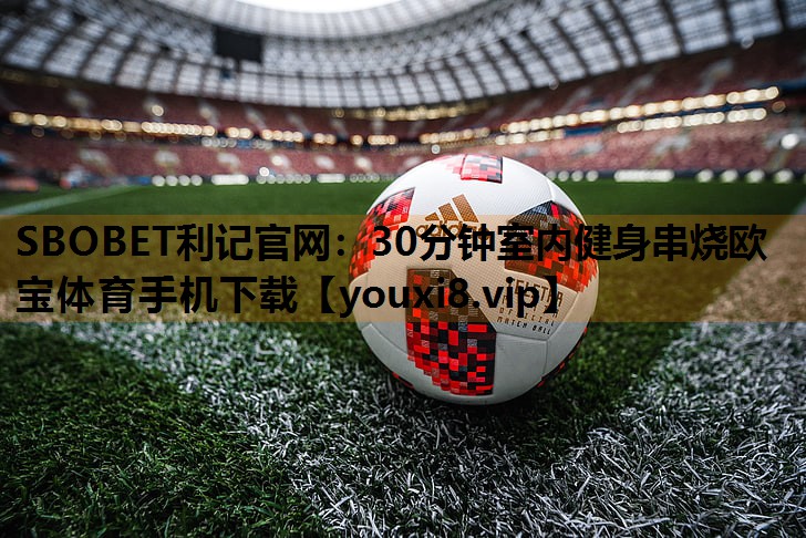 SBOBET利记官网：30分钟室内健身串烧欧宝体育手机下载