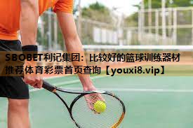 SBOBET利记集团：比较好的篮球训练器材推荐体育彩票首页查询