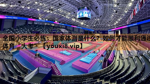 全国小学生必练：国家体测是什么？如何才能顺利通过体育“大考”