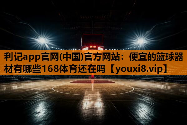 利记app官网(中国)官方网站：便宜的篮球器材有哪些168体育还在吗