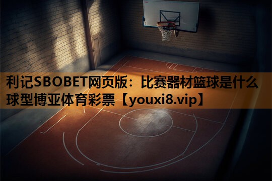 利记SBOBET网页版：比赛器材篮球是什么球型博亚体育彩票