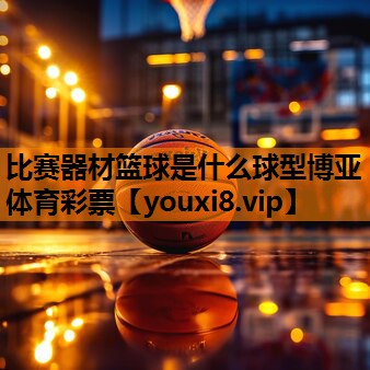 比赛器材篮球是什么球型博亚体育彩票