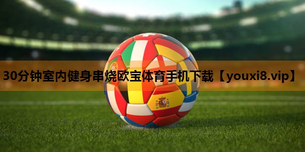 30分钟室内健身串烧欧宝体育手机下载