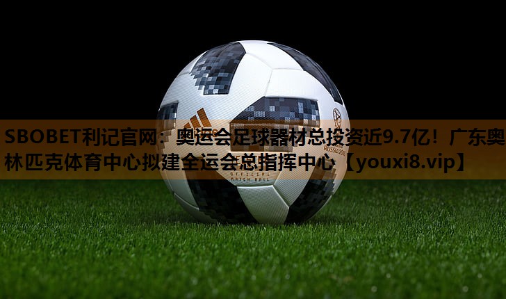 SBOBET利记官网：奥运会足球器材总投资近9.7亿！广东奥林匹克体育中心拟建全运会总指挥中心