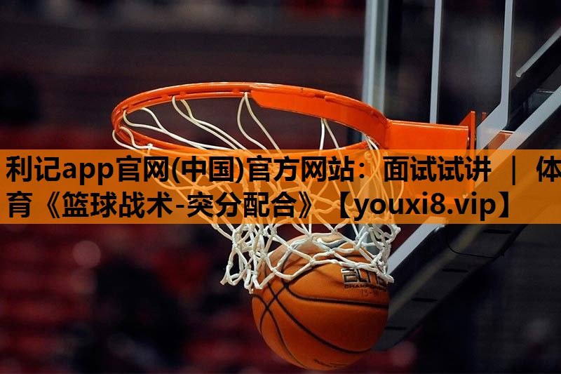 利记app官网(中国)官方网站：面试试讲 ｜ 体育《篮球战术-突分配合》